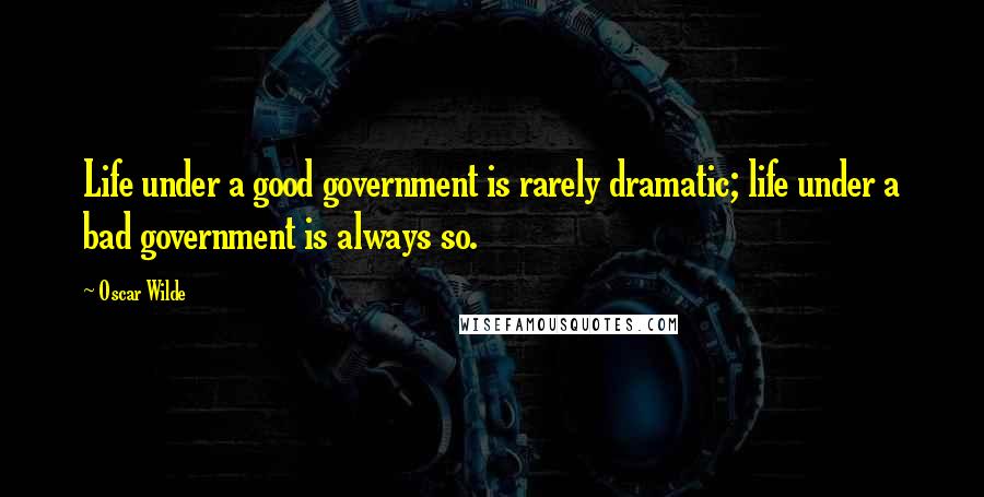 Oscar Wilde Quotes: Life under a good government is rarely dramatic; life under a bad government is always so.