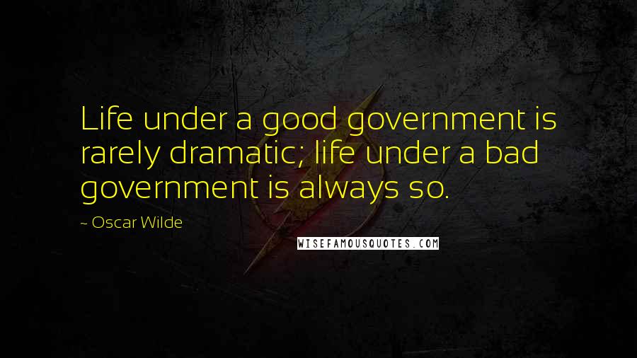 Oscar Wilde Quotes: Life under a good government is rarely dramatic; life under a bad government is always so.