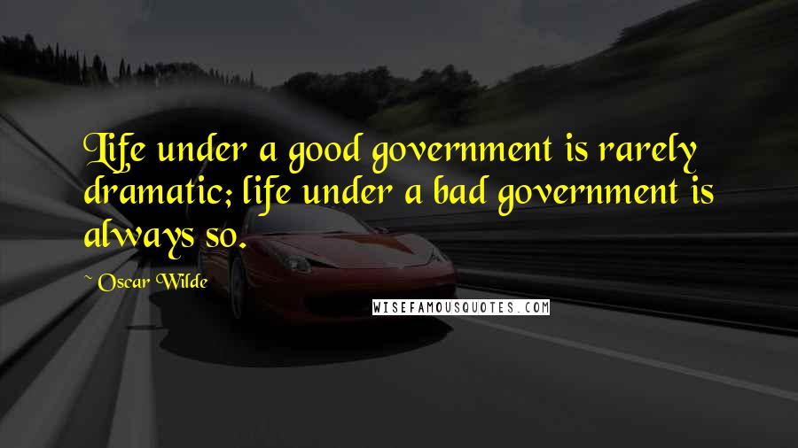 Oscar Wilde Quotes: Life under a good government is rarely dramatic; life under a bad government is always so.