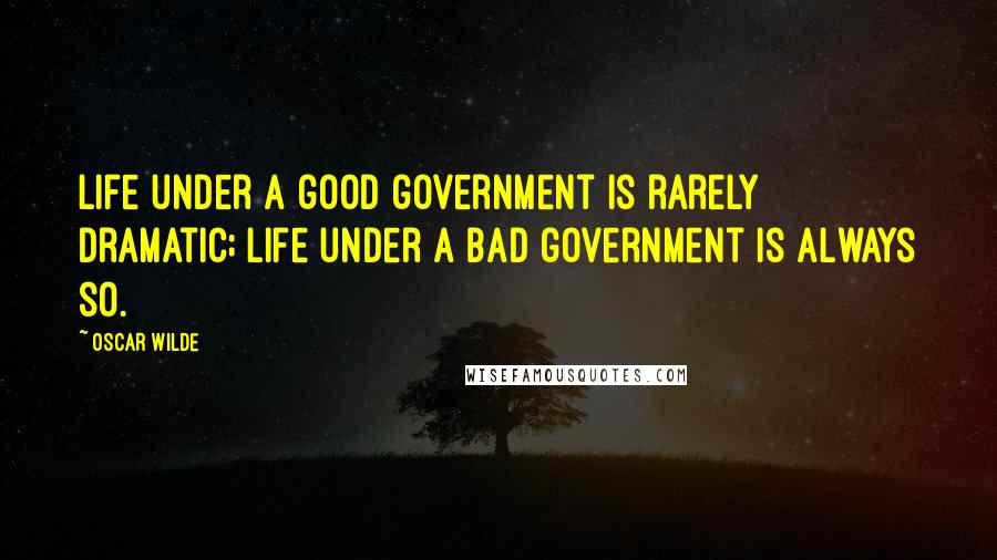 Oscar Wilde Quotes: Life under a good government is rarely dramatic; life under a bad government is always so.