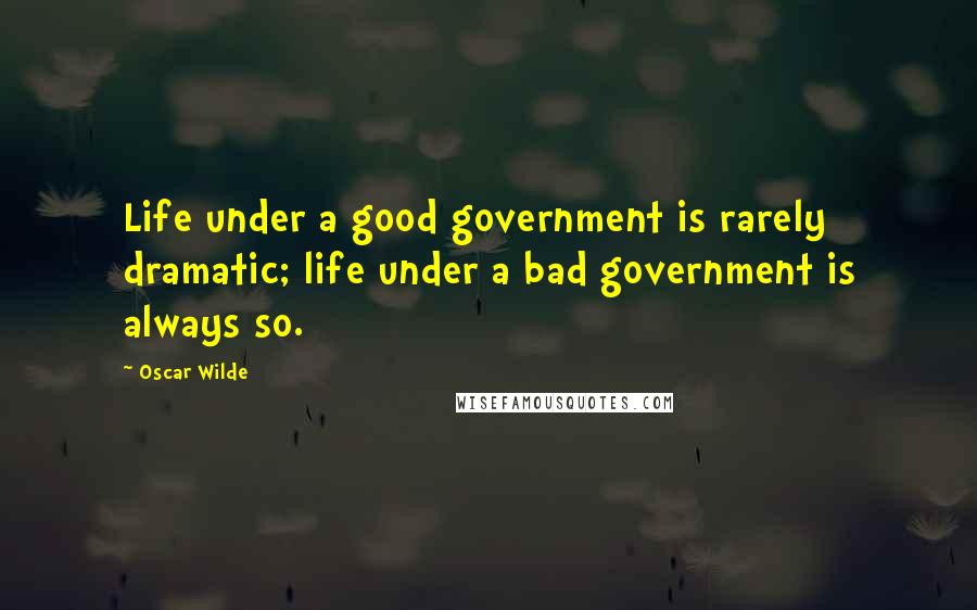 Oscar Wilde Quotes: Life under a good government is rarely dramatic; life under a bad government is always so.