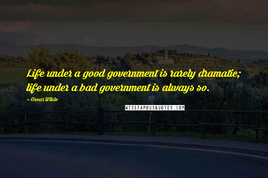 Oscar Wilde Quotes: Life under a good government is rarely dramatic; life under a bad government is always so.