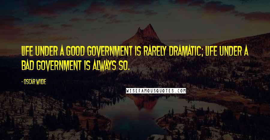 Oscar Wilde Quotes: Life under a good government is rarely dramatic; life under a bad government is always so.