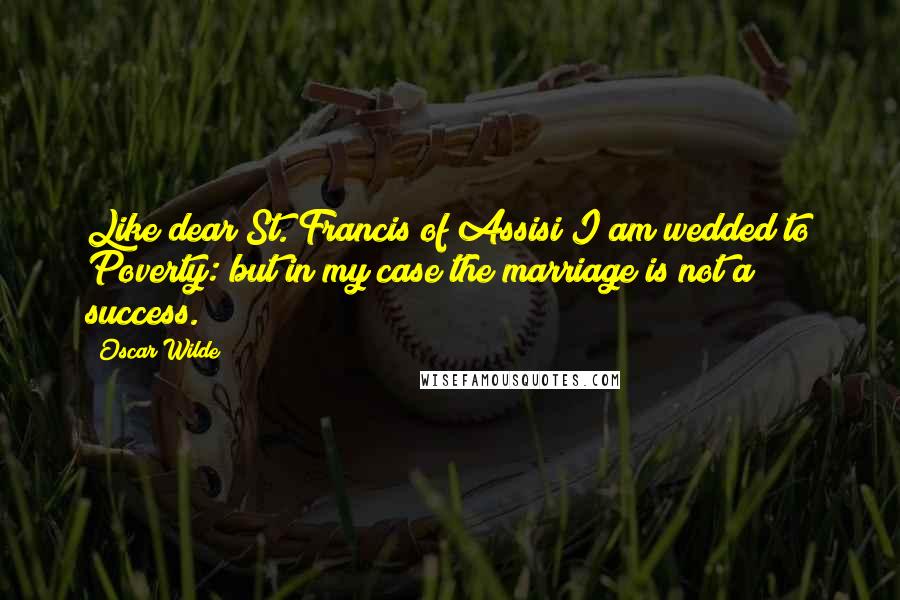 Oscar Wilde Quotes: Like dear St. Francis of Assisi I am wedded to Poverty: but in my case the marriage is not a success.