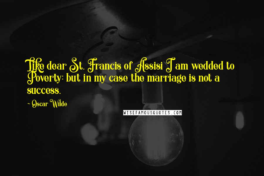 Oscar Wilde Quotes: Like dear St. Francis of Assisi I am wedded to Poverty: but in my case the marriage is not a success.