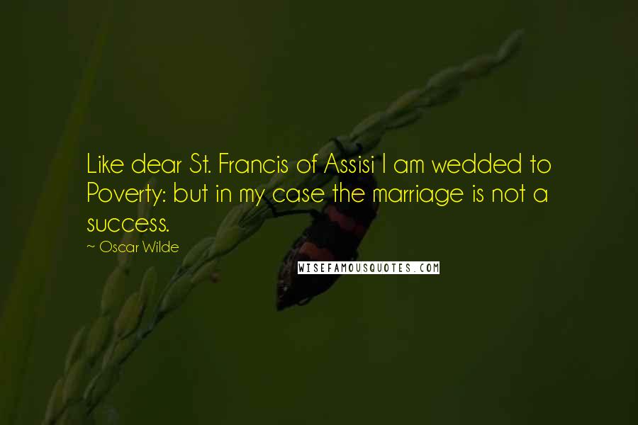 Oscar Wilde Quotes: Like dear St. Francis of Assisi I am wedded to Poverty: but in my case the marriage is not a success.