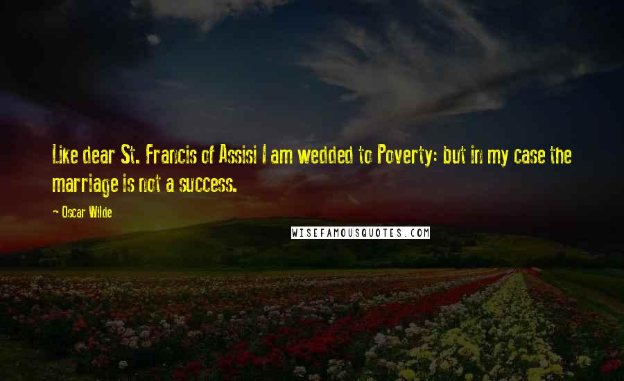 Oscar Wilde Quotes: Like dear St. Francis of Assisi I am wedded to Poverty: but in my case the marriage is not a success.