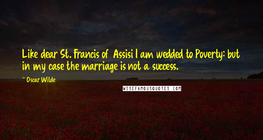 Oscar Wilde Quotes: Like dear St. Francis of Assisi I am wedded to Poverty: but in my case the marriage is not a success.