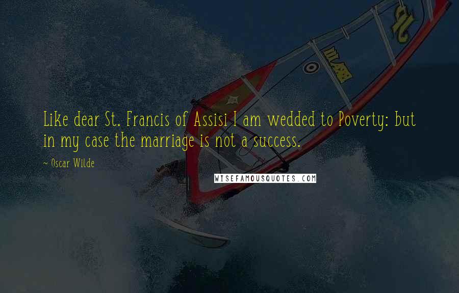 Oscar Wilde Quotes: Like dear St. Francis of Assisi I am wedded to Poverty: but in my case the marriage is not a success.