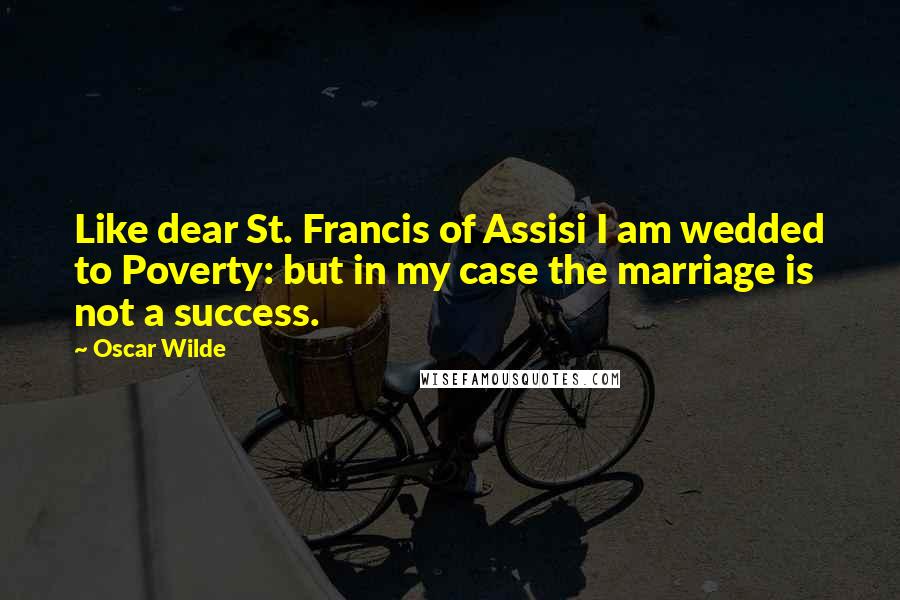 Oscar Wilde Quotes: Like dear St. Francis of Assisi I am wedded to Poverty: but in my case the marriage is not a success.