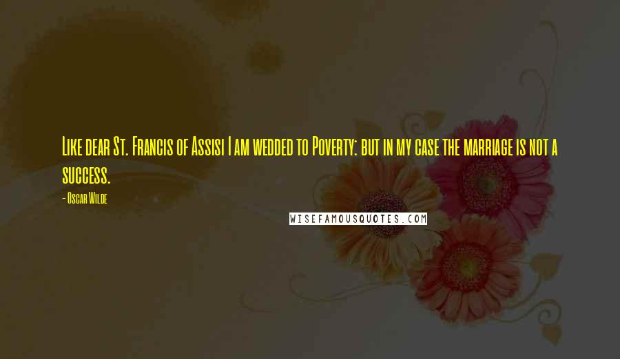 Oscar Wilde Quotes: Like dear St. Francis of Assisi I am wedded to Poverty: but in my case the marriage is not a success.