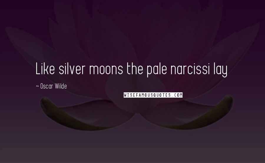 Oscar Wilde Quotes: Like silver moons the pale narcissi lay