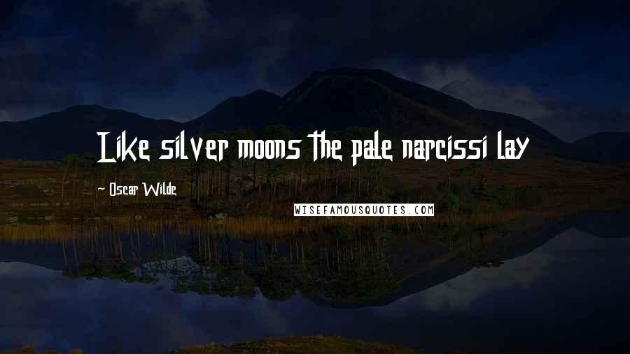 Oscar Wilde Quotes: Like silver moons the pale narcissi lay