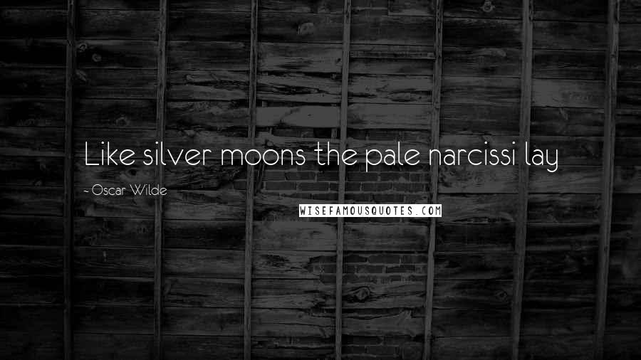 Oscar Wilde Quotes: Like silver moons the pale narcissi lay