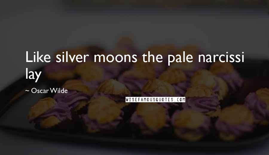 Oscar Wilde Quotes: Like silver moons the pale narcissi lay