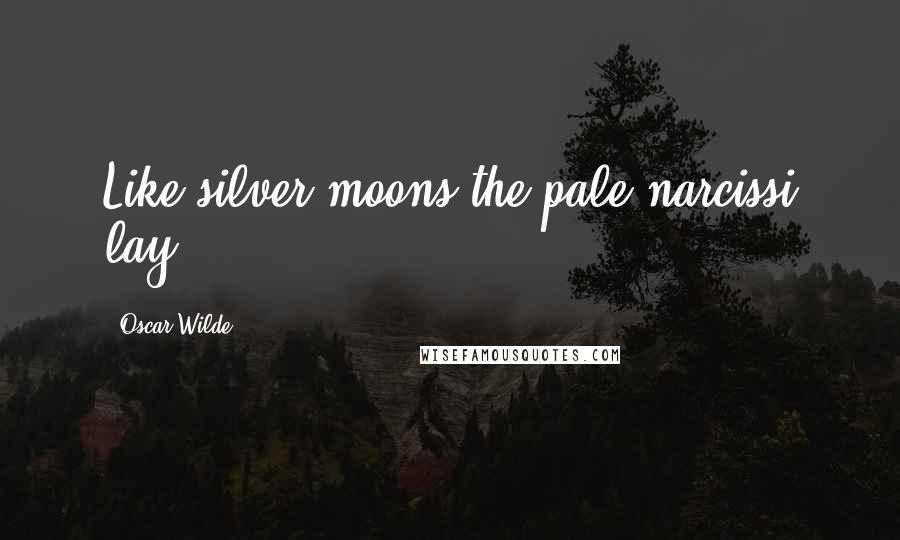 Oscar Wilde Quotes: Like silver moons the pale narcissi lay