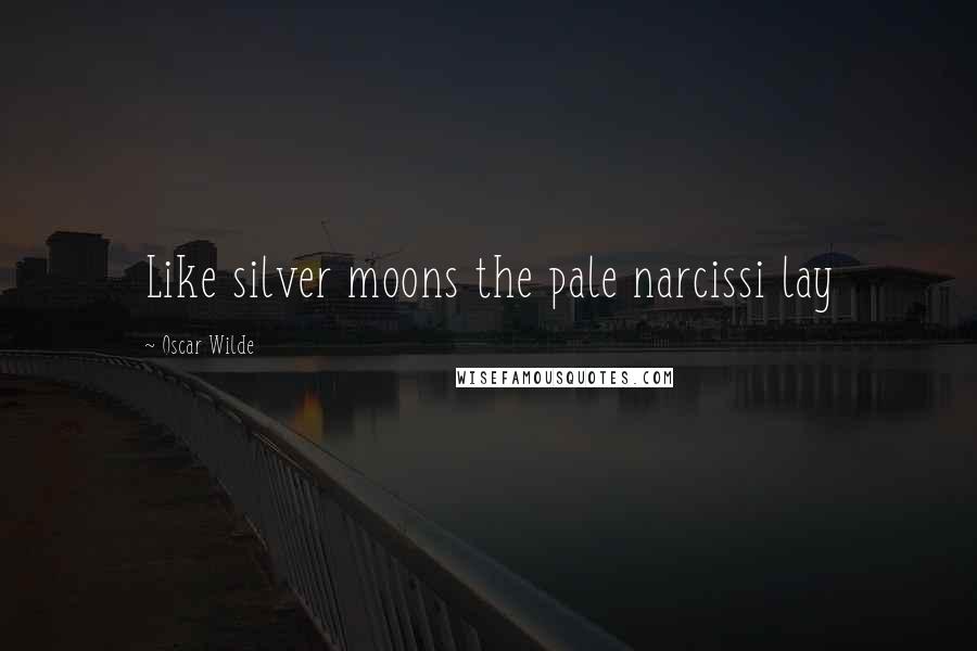 Oscar Wilde Quotes: Like silver moons the pale narcissi lay