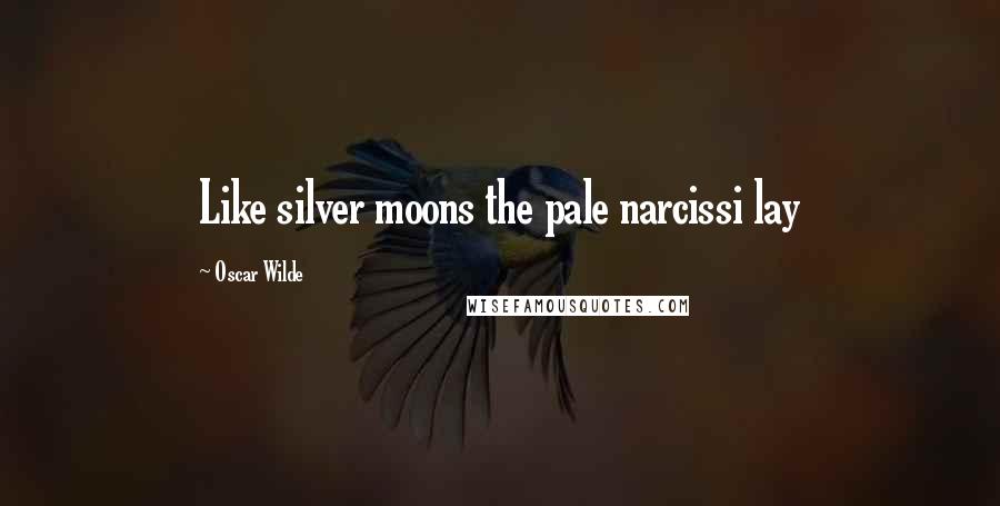 Oscar Wilde Quotes: Like silver moons the pale narcissi lay