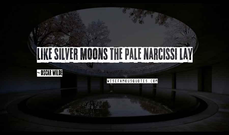 Oscar Wilde Quotes: Like silver moons the pale narcissi lay