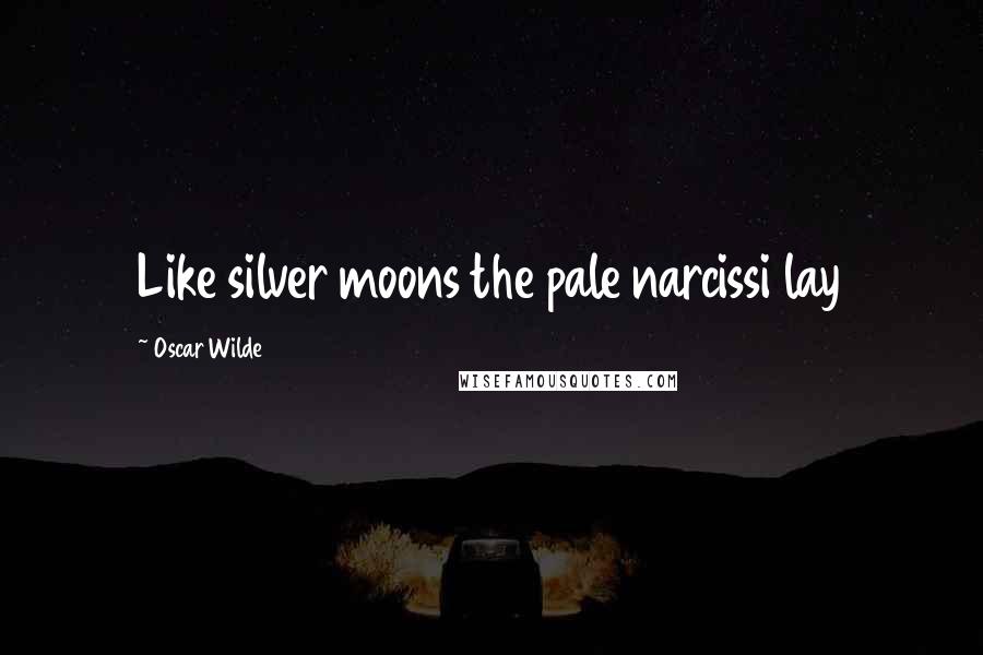 Oscar Wilde Quotes: Like silver moons the pale narcissi lay