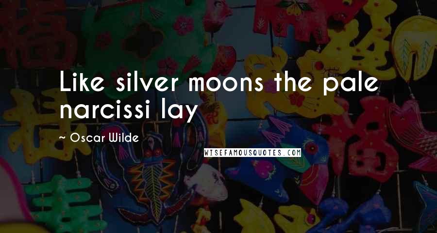 Oscar Wilde Quotes: Like silver moons the pale narcissi lay