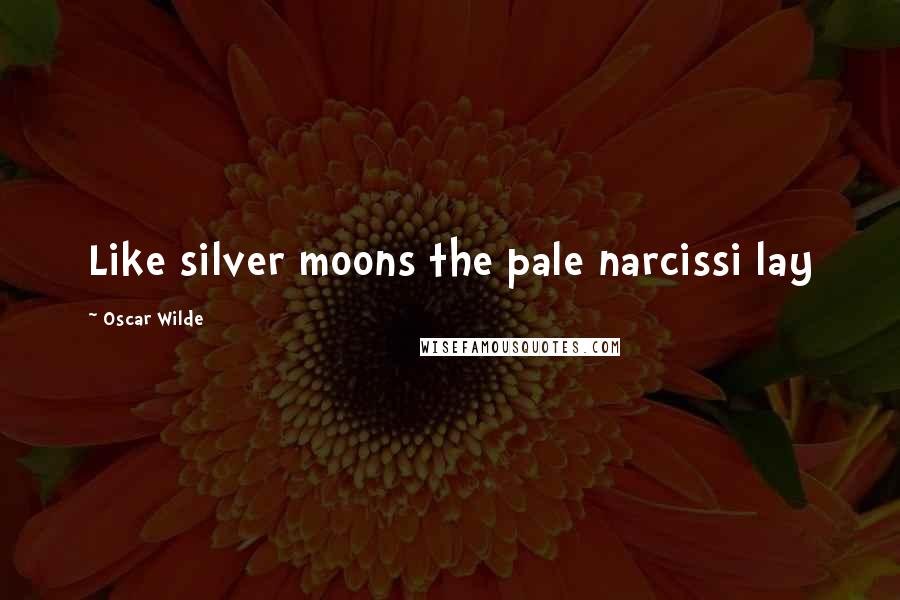 Oscar Wilde Quotes: Like silver moons the pale narcissi lay