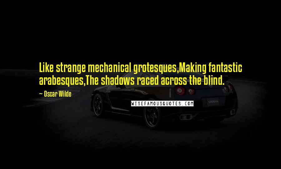 Oscar Wilde Quotes: Like strange mechanical grotesques,Making fantastic arabesques,The shadows raced across the blind.