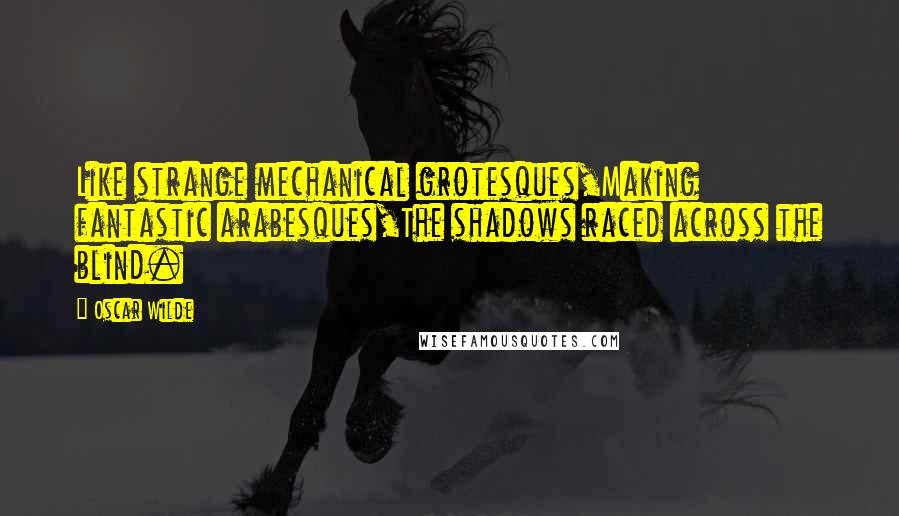 Oscar Wilde Quotes: Like strange mechanical grotesques,Making fantastic arabesques,The shadows raced across the blind.