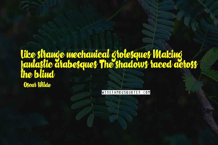 Oscar Wilde Quotes: Like strange mechanical grotesques,Making fantastic arabesques,The shadows raced across the blind.