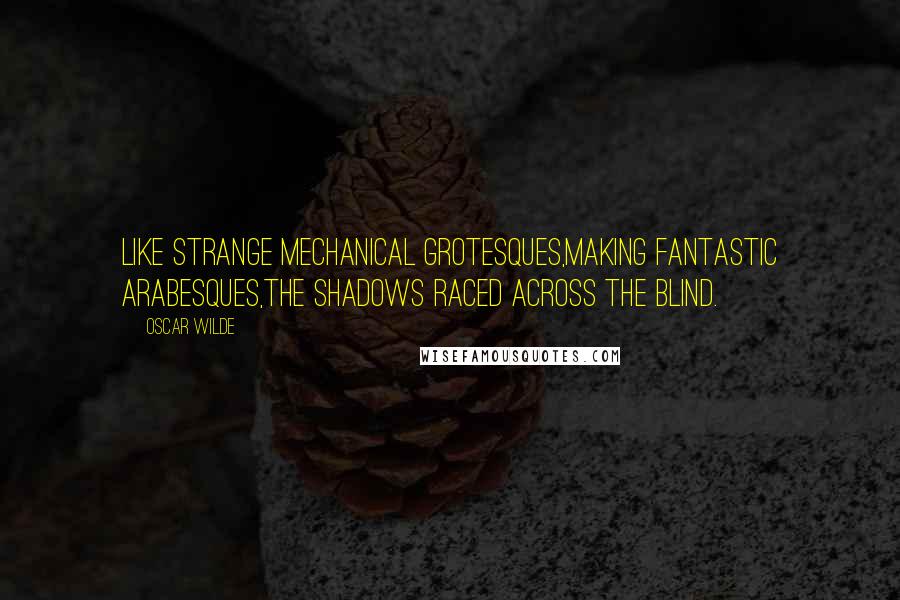 Oscar Wilde Quotes: Like strange mechanical grotesques,Making fantastic arabesques,The shadows raced across the blind.