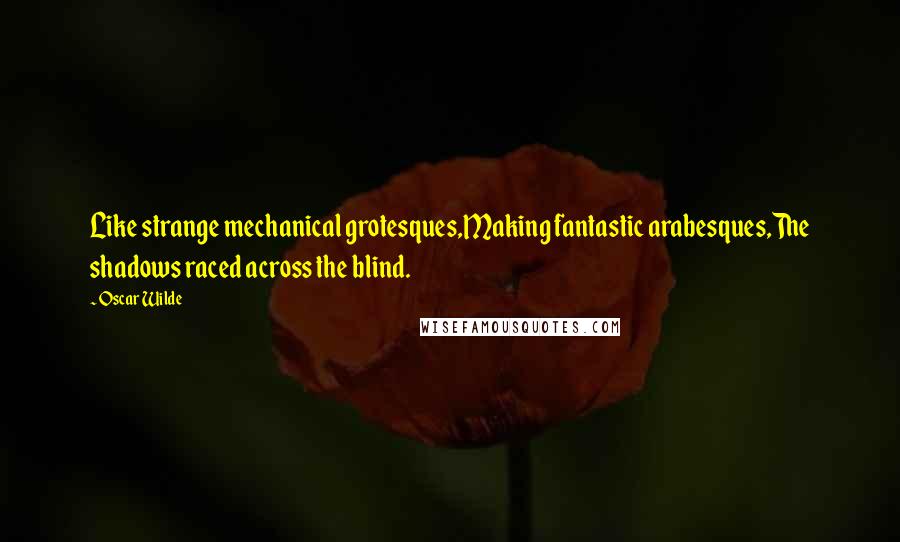 Oscar Wilde Quotes: Like strange mechanical grotesques,Making fantastic arabesques,The shadows raced across the blind.