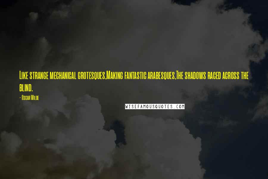 Oscar Wilde Quotes: Like strange mechanical grotesques,Making fantastic arabesques,The shadows raced across the blind.