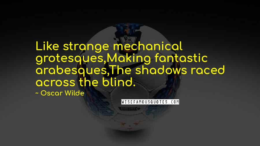 Oscar Wilde Quotes: Like strange mechanical grotesques,Making fantastic arabesques,The shadows raced across the blind.