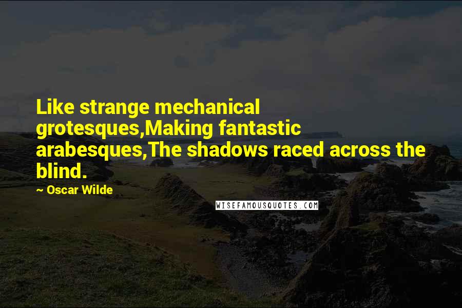 Oscar Wilde Quotes: Like strange mechanical grotesques,Making fantastic arabesques,The shadows raced across the blind.