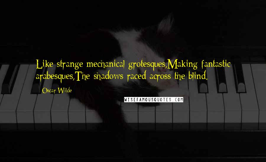 Oscar Wilde Quotes: Like strange mechanical grotesques,Making fantastic arabesques,The shadows raced across the blind.