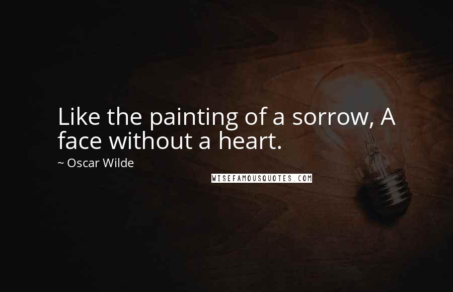 Oscar Wilde Quotes: Like the painting of a sorrow, A face without a heart.