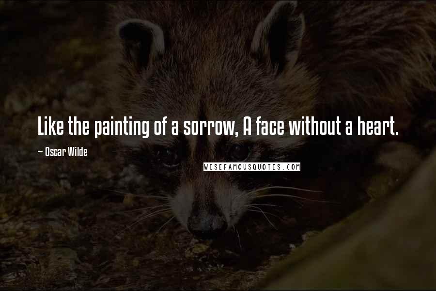 Oscar Wilde Quotes: Like the painting of a sorrow, A face without a heart.