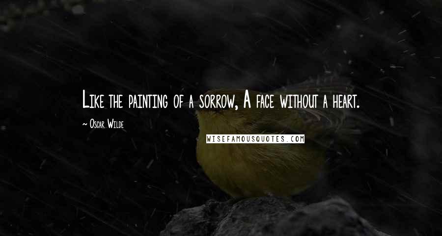 Oscar Wilde Quotes: Like the painting of a sorrow, A face without a heart.