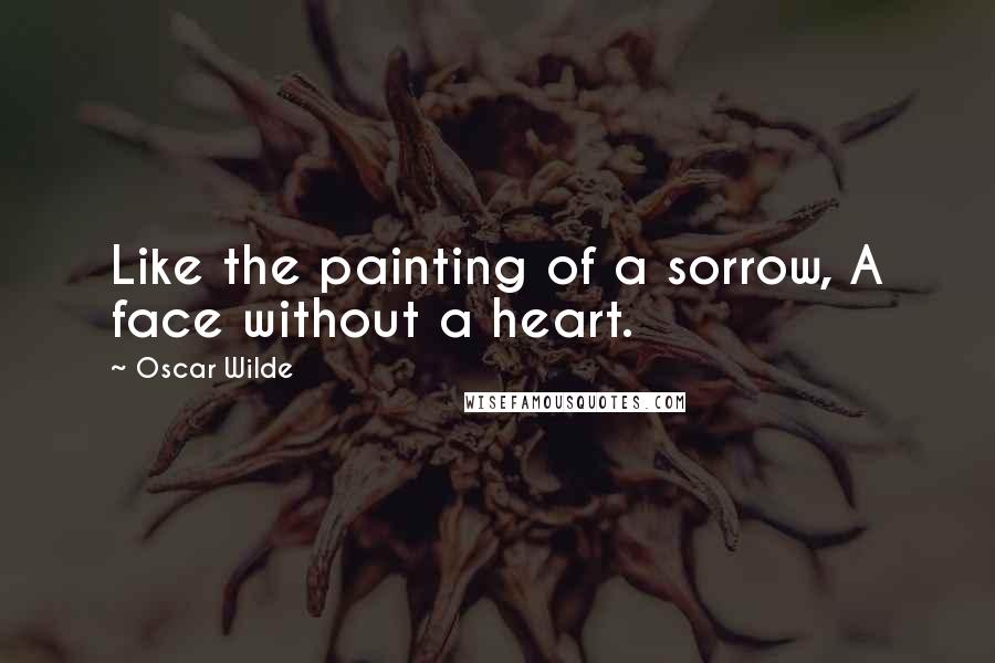 Oscar Wilde Quotes: Like the painting of a sorrow, A face without a heart.