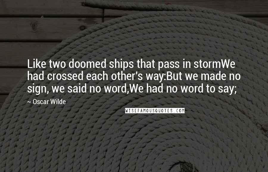 Oscar Wilde Quotes: Like two doomed ships that pass in stormWe had crossed each other's way:But we made no sign, we said no word,We had no word to say;