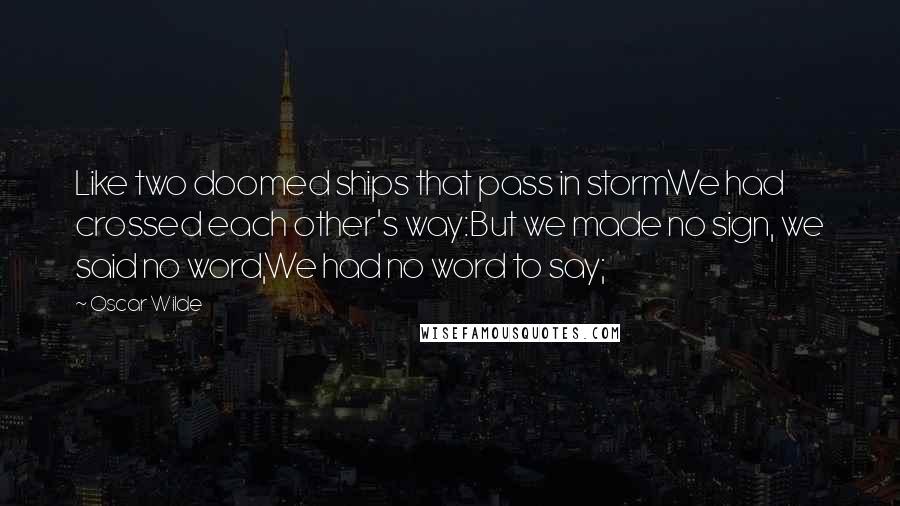 Oscar Wilde Quotes: Like two doomed ships that pass in stormWe had crossed each other's way:But we made no sign, we said no word,We had no word to say;