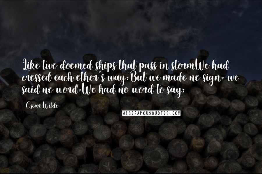 Oscar Wilde Quotes: Like two doomed ships that pass in stormWe had crossed each other's way:But we made no sign, we said no word,We had no word to say;