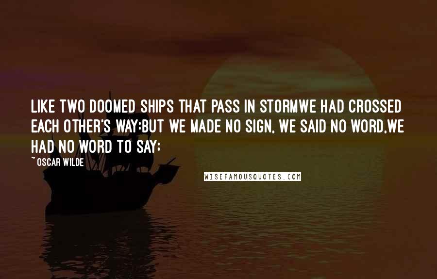 Oscar Wilde Quotes: Like two doomed ships that pass in stormWe had crossed each other's way:But we made no sign, we said no word,We had no word to say;