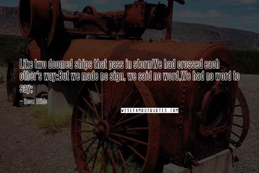 Oscar Wilde Quotes: Like two doomed ships that pass in stormWe had crossed each other's way:But we made no sign, we said no word,We had no word to say;