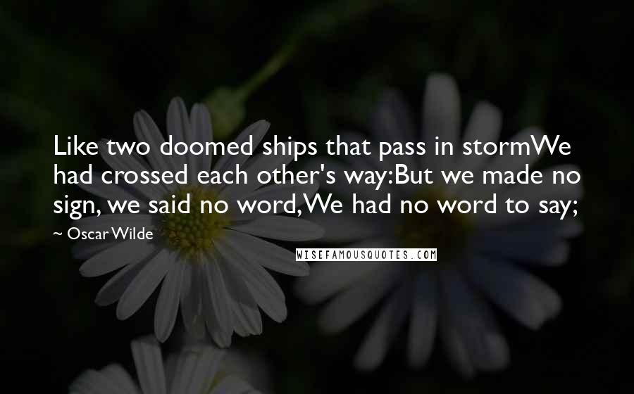 Oscar Wilde Quotes: Like two doomed ships that pass in stormWe had crossed each other's way:But we made no sign, we said no word,We had no word to say;