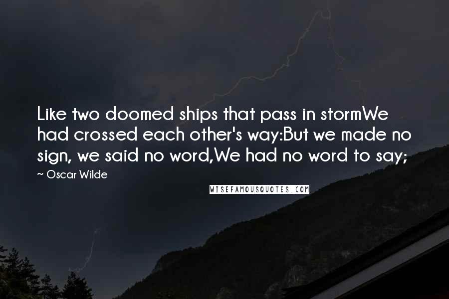 Oscar Wilde Quotes: Like two doomed ships that pass in stormWe had crossed each other's way:But we made no sign, we said no word,We had no word to say;