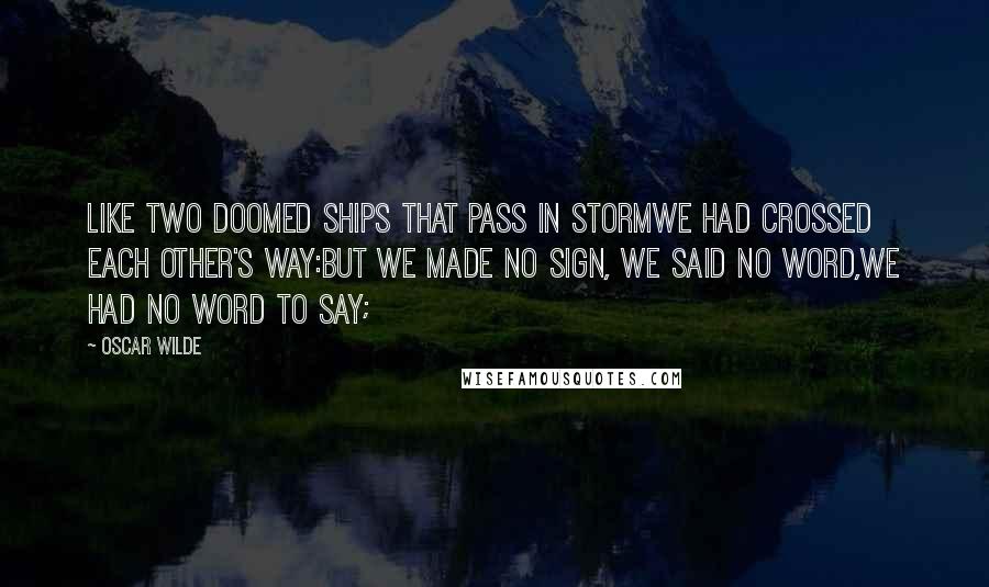 Oscar Wilde Quotes: Like two doomed ships that pass in stormWe had crossed each other's way:But we made no sign, we said no word,We had no word to say;