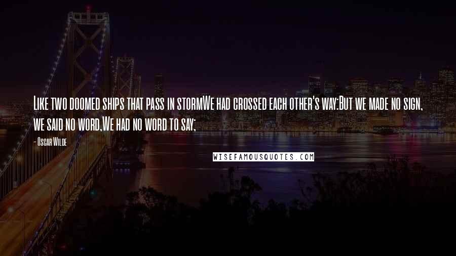 Oscar Wilde Quotes: Like two doomed ships that pass in stormWe had crossed each other's way:But we made no sign, we said no word,We had no word to say;