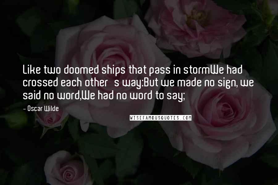 Oscar Wilde Quotes: Like two doomed ships that pass in stormWe had crossed each other's way:But we made no sign, we said no word,We had no word to say;