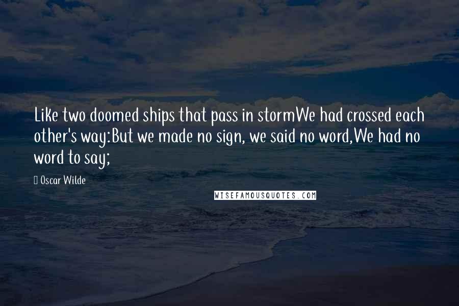 Oscar Wilde Quotes: Like two doomed ships that pass in stormWe had crossed each other's way:But we made no sign, we said no word,We had no word to say;